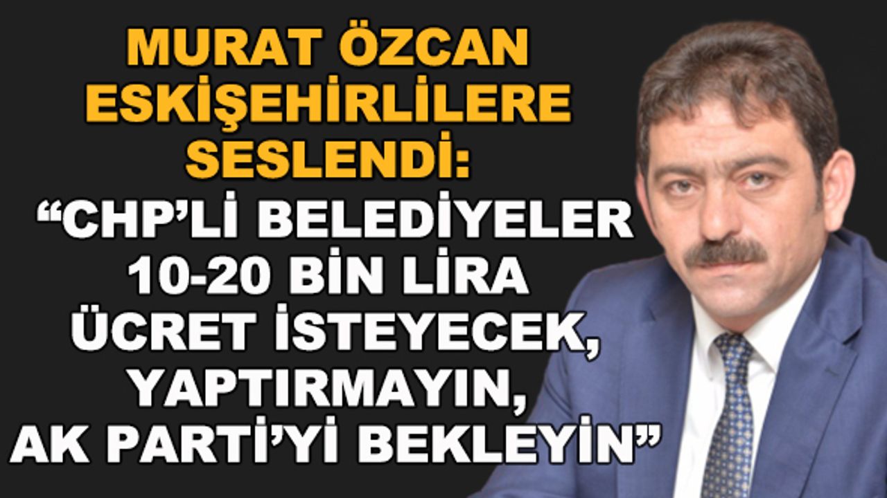 Murat Özcan: "CHP'li belediyeler 10 - 20 bin TL ücret isteyecek, yaptırmayın, AK Parti'yi bekleyin"