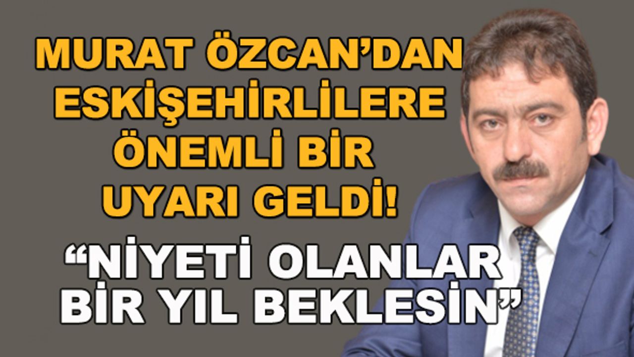 Murat Özcan'dan Eskişehirlilere önemli uyarı! "Niyeti olanlar bir yıl beklesin"