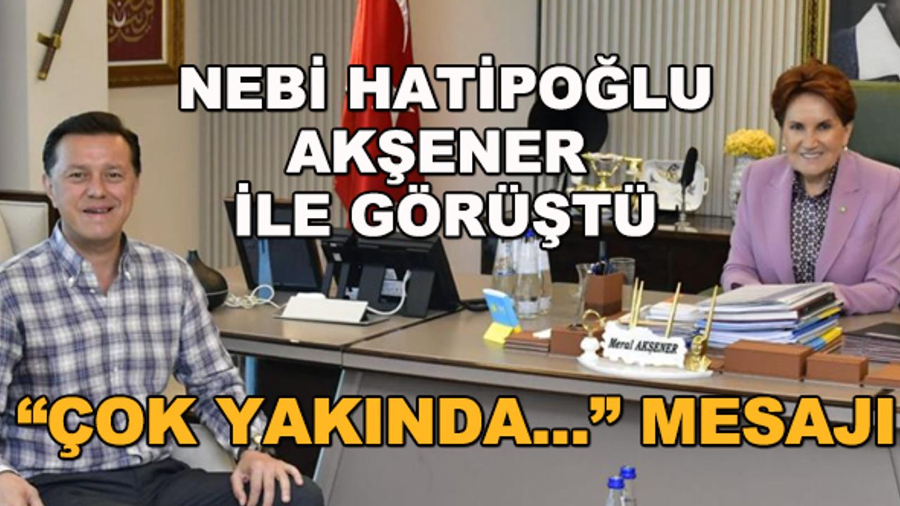 Nebi Hatipoğlu, Meral Akşener ile görüştü... "Çok yakında..." mesajı