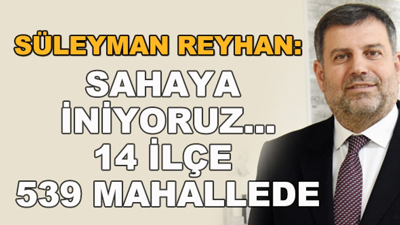 Süleyman Reyhan: Sahaya iniyoruz... 14 ilçe 539 mahallede