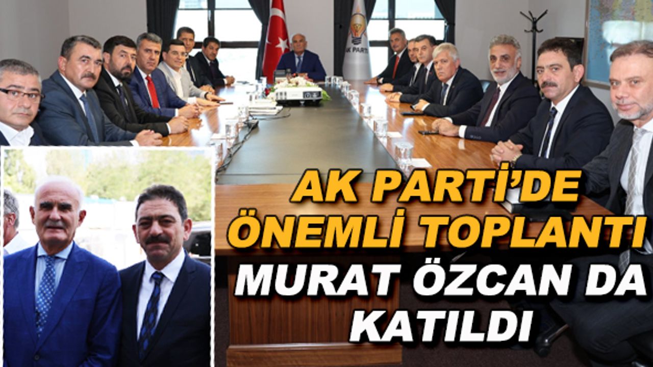 AK Parti'de önemli toplantı... Murat Özcan da katıldı