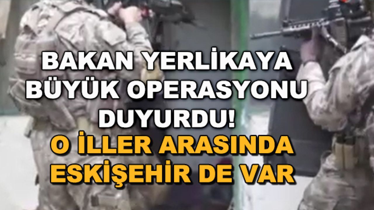 Bakan Yerlikaya büyük operasyonu duyurdu! O iller arasında Eskişehir de var