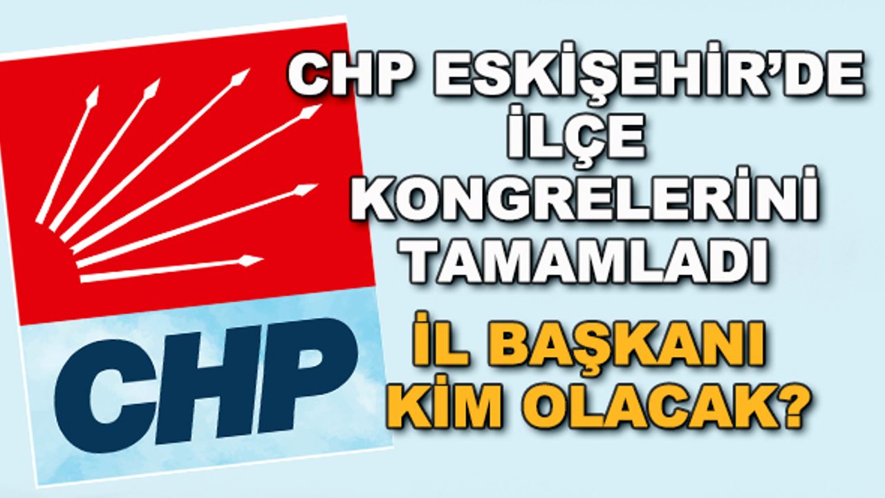 CHP Eskişehir'de ilçe kongrelerini tamamladı... İl Başkanı kim olacak?
