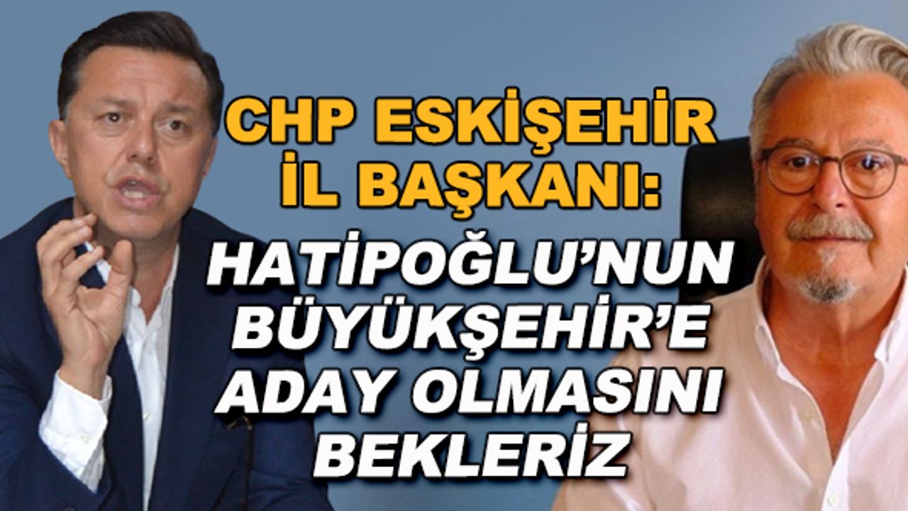 CHP Eskişehir İl Başkanı: Hatipoğlu'nun Büyükşehir'e aday olmasını bekleriz