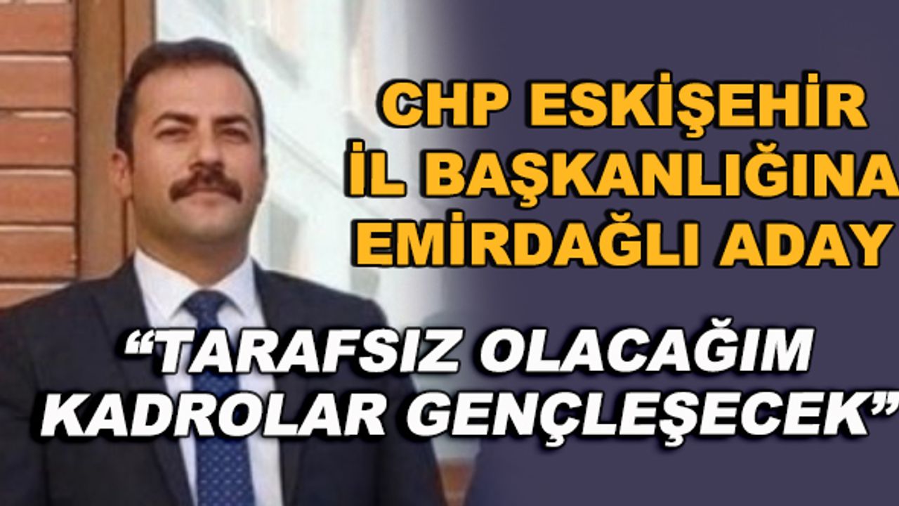 CHP Eskişehir İl Başkanlığına Emirdağlı aday... "Tarafsız olacağım, kadrolar gençleşecek"