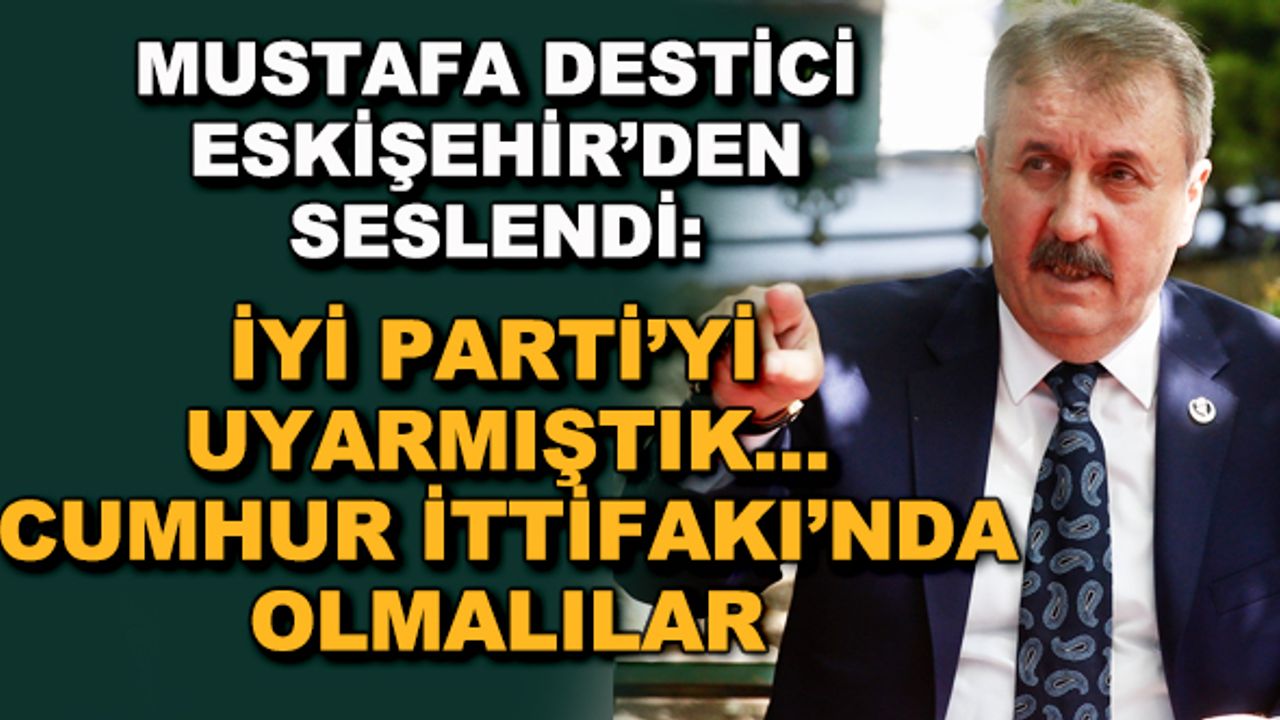 Destici Eskişehir'den seslendi: İYİ Parti'yi uyarmıştık... Cumhur İttifakı'nda olmalılar