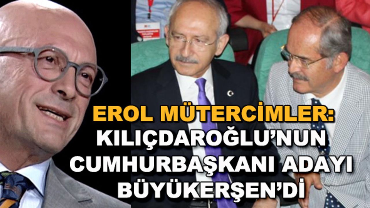 Erol Mütercimler: Kılıçdaroğlu'nun cumhurbaşkanı adayı Büyükerşen'di