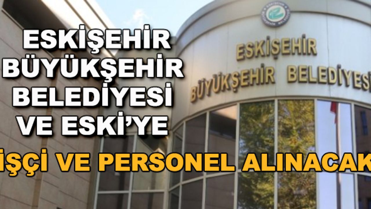 Eskişehir Büyükşehir Belediyesi ve ESKİ'ye işçi ve personel alınacak