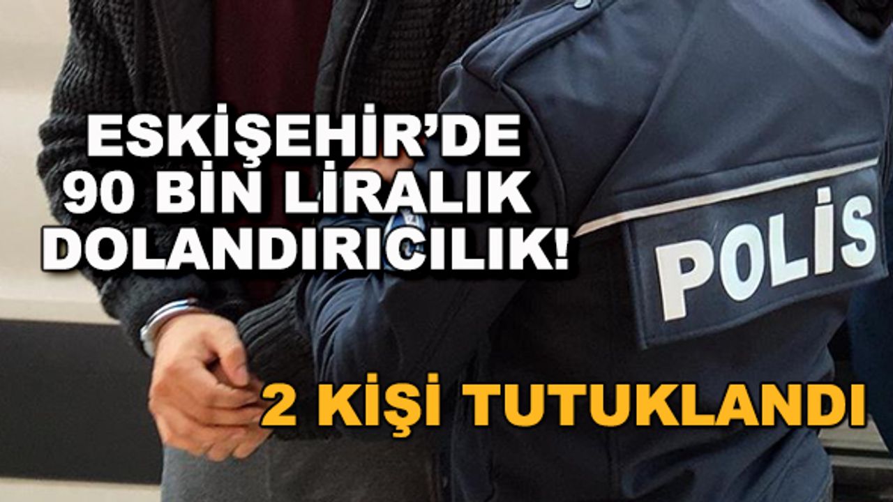 Eskişehir'de 90 bin liralık dolandırıcılık! 2 kişi tutuklandı