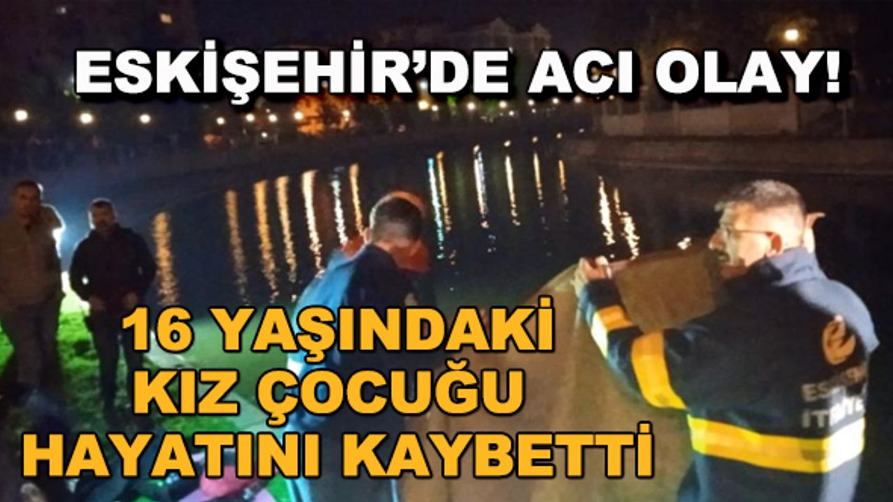 Eskişehir'de acı olay! 16 yaşındaki kız çocuğu hayatını kaybetti