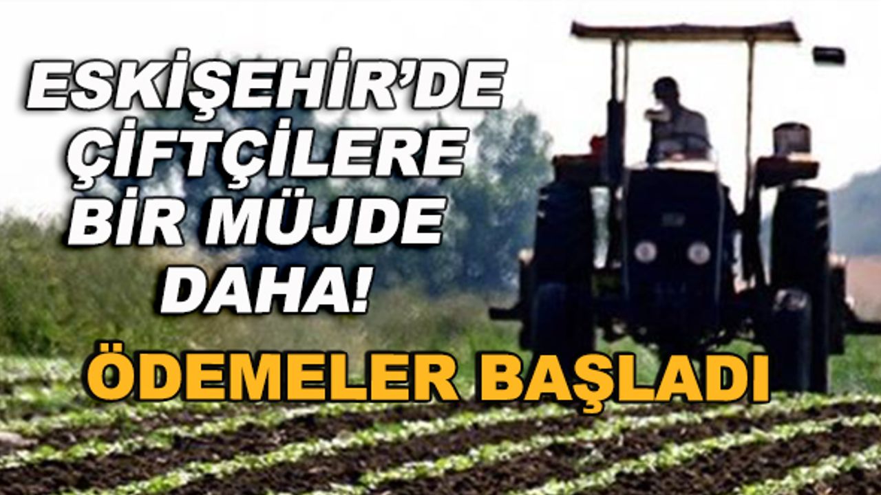 Eskişehir'de çiftçilere bir müjde daha! Ödemeler başladı