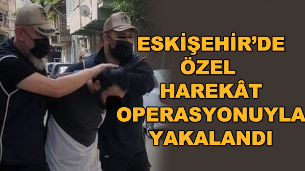 Eskişehir'de Özel Harekât operasyonuyla yakalandı