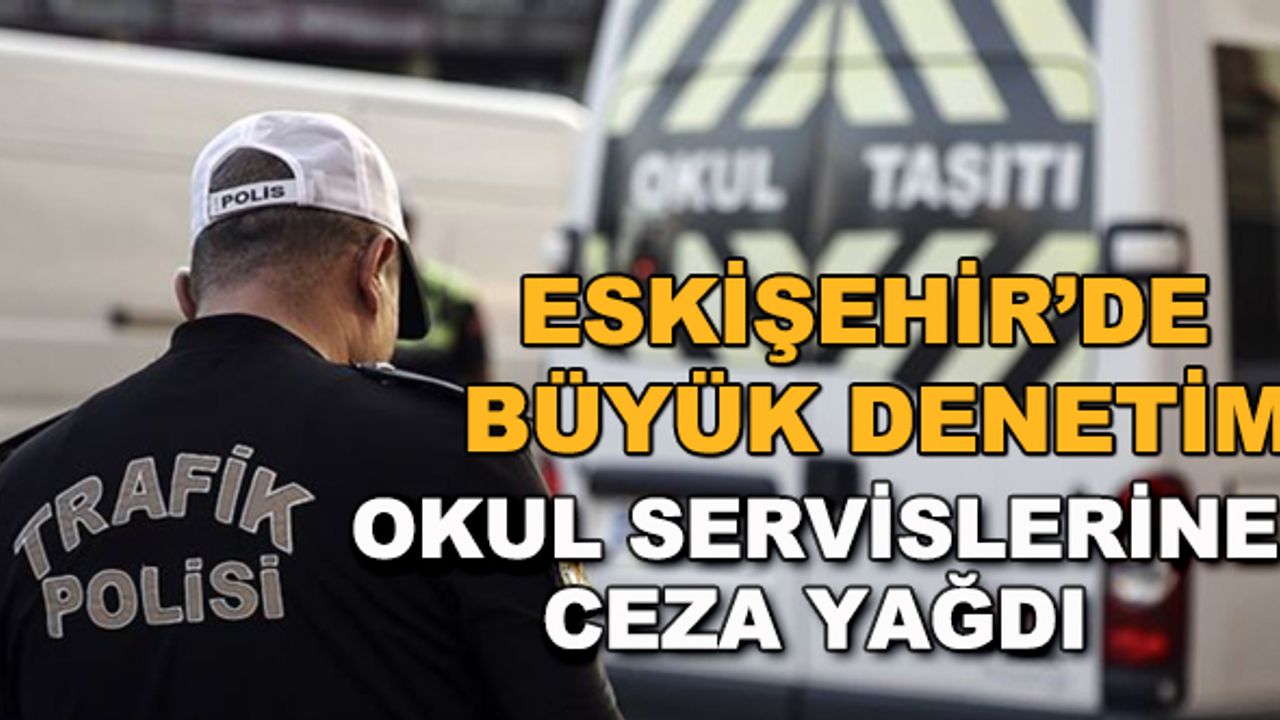 Eskişehir'deki denetimde okul servislerine ceza yağdı