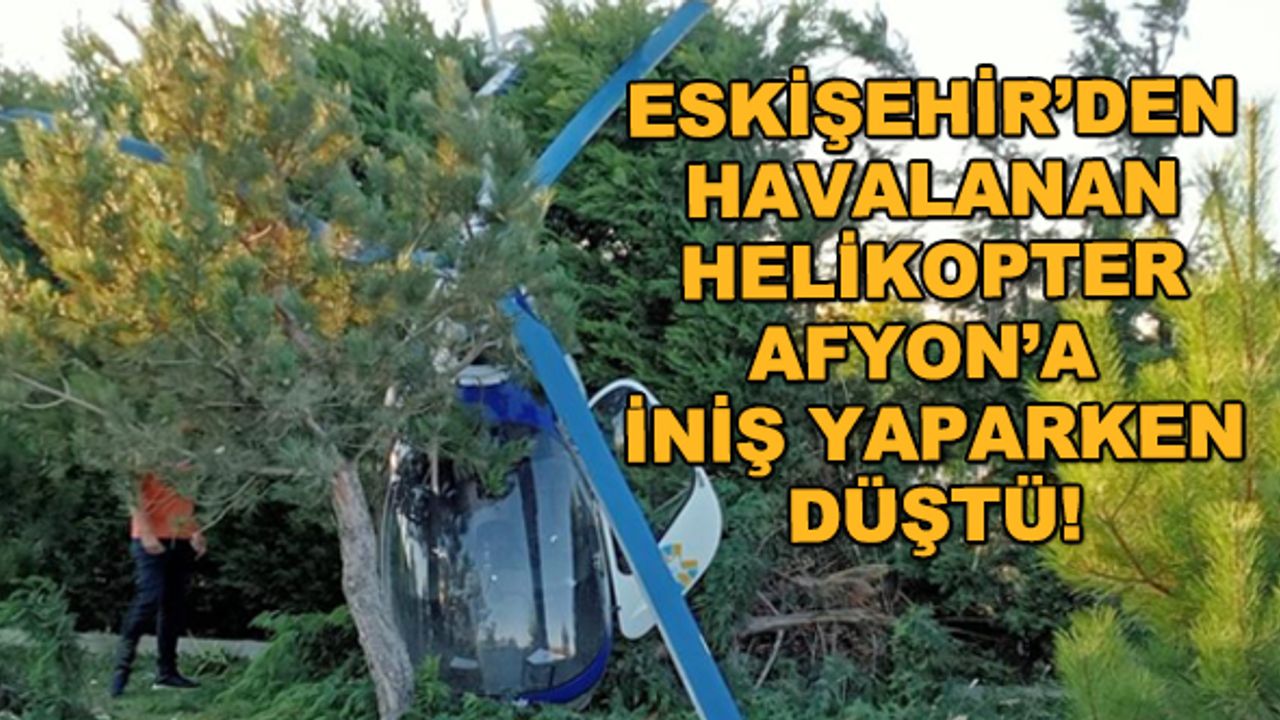 Eskişehir'den havalanan helikopter Afyon'da iniş yaparken düştü!
