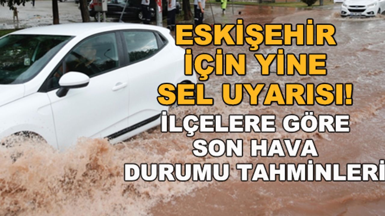 Eskişehir için yine sel uyarısı, dikkat! İlçelere göre son hava durumu tahminleri