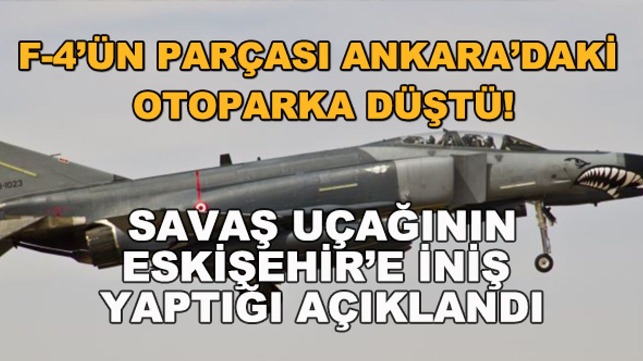 F-4'ün parçası Ankara'daki otoparka düştü! Savaş uçağının Eskişehir'e iniş yaptığı açıklandı