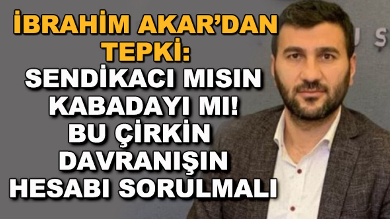 İbrahim Akar'dan tepki: "Sendikacı mısın kabadayı mı! Bu çirkin davranışın hesabı sorulmalı"