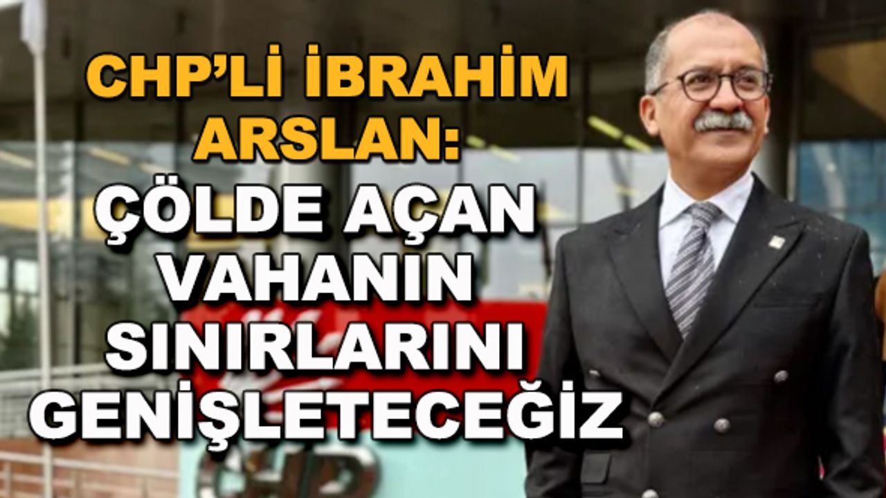 İbrahim Arslan: Çölde açan vahanın sınırlarını genişleteceğiz