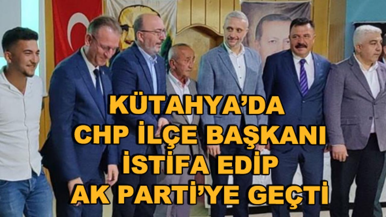 Kütahya'da CHP ilçe başkanı istifa edip AK Parti'ye geçti!