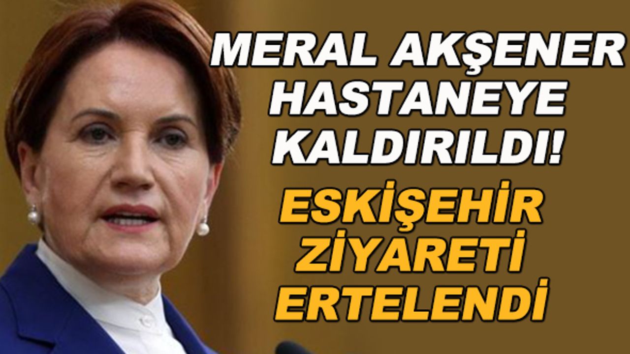 Meral Akşener hastaneye kaldırıldı! Eskişehir ziyareti ertelendi