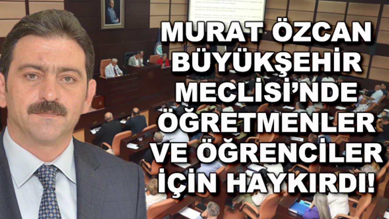 Murat Özcan Büyükşehir Meclisi'nde öğretmenler ve öğrenciler için haykırdı!