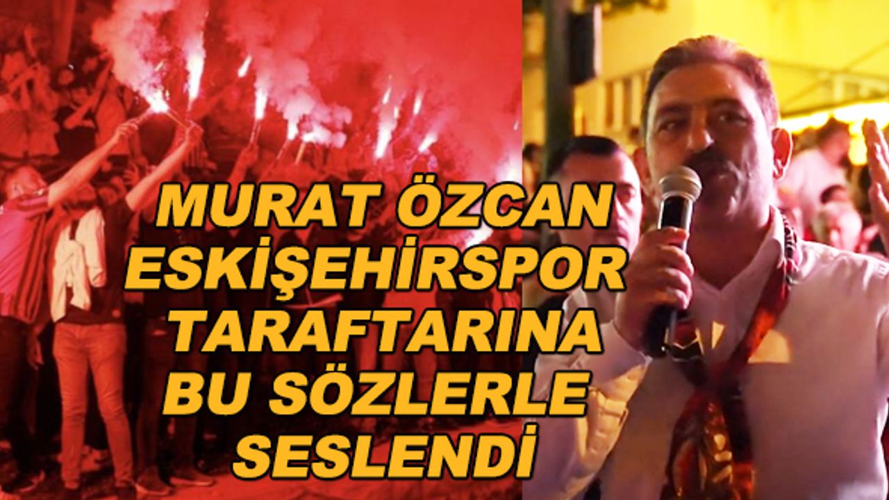 Murat Özcan Eskişehirspor taraftarına bu sözlerle seslendi