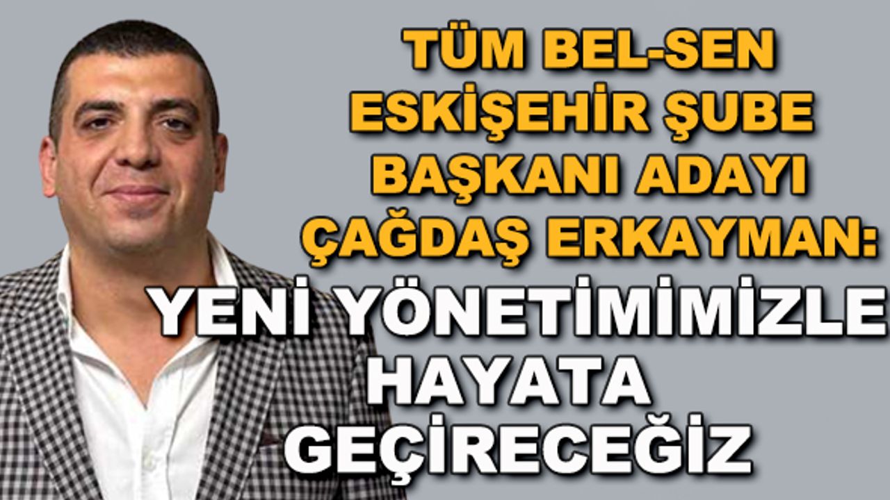 Tüm Bel-Sen Eskişehir Şubesi Başkan adayı Çağdaş Erkayman: Yeni yönetimimizle hayata geçireceğiz