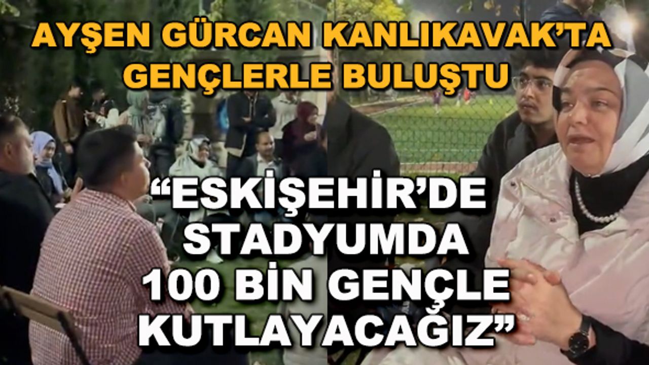 Ayşen Gürcan Kanlıkavak'ta gençlerle buluştu... "Eskişehir'de stadyumda 100 bin gençle kutlayacağız"