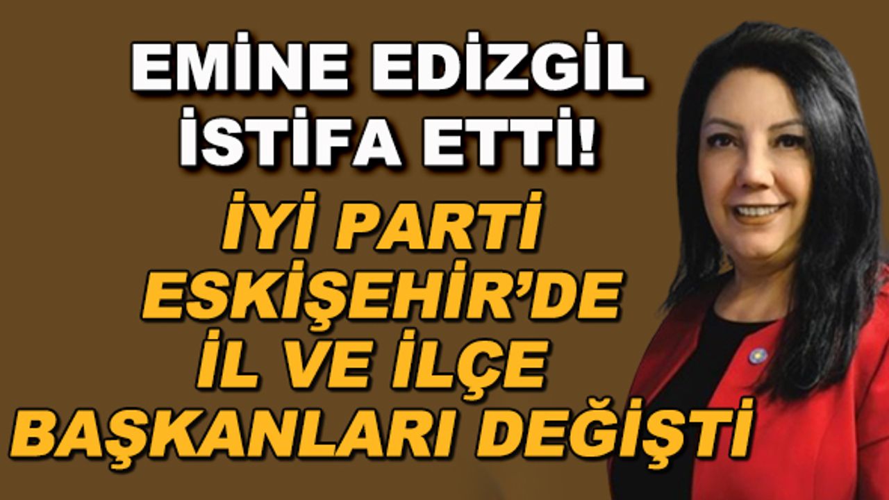 Emine Edizgil istifa etti! İYİ Parti Eskişehir'de il ve ilçe başkanları değişti