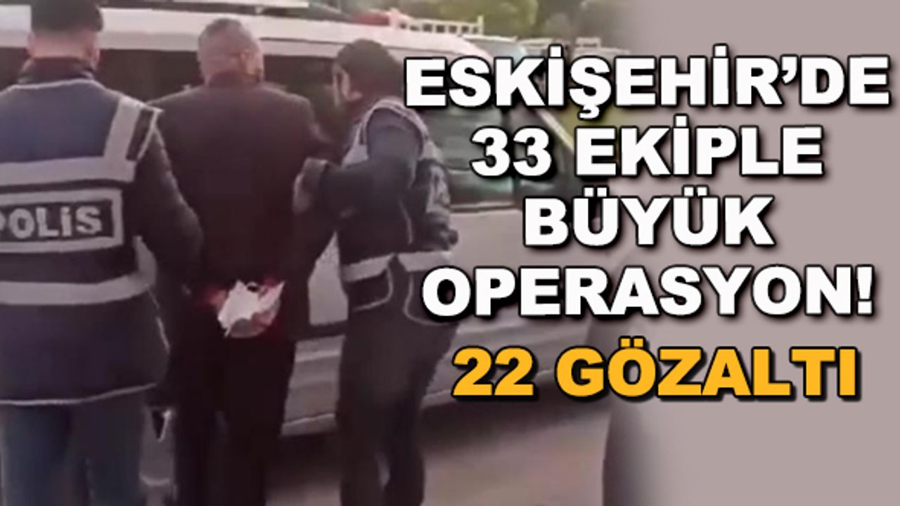 Eskişehir'de 33 ekiple büyük operasyon! 22 gözaltı
