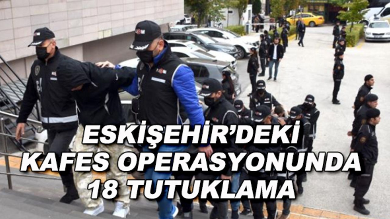 Eskişehir'de "Kafes" operasyonunda 18 tutuklama