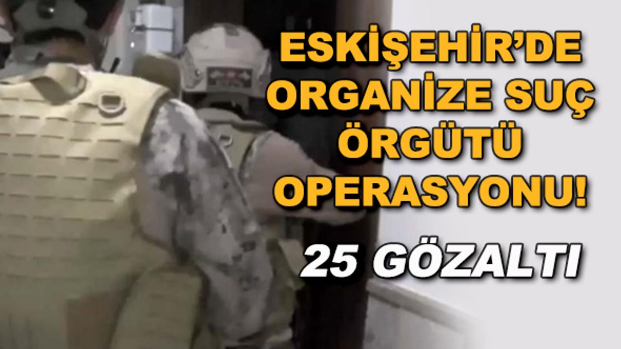 Eskişehir'de organize suç örgütü operasyonu! 25 gözaltı