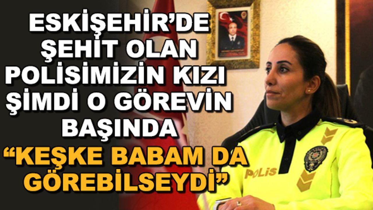Eskişehir'de şehit olan polisimizin kızı şimdi o görevin başında... "Keşke babam da görebilseydi"