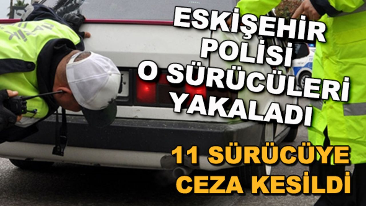 Eskişehir polisi o sürücüleri yakaladı... 11 sürücüye ceza kesildi