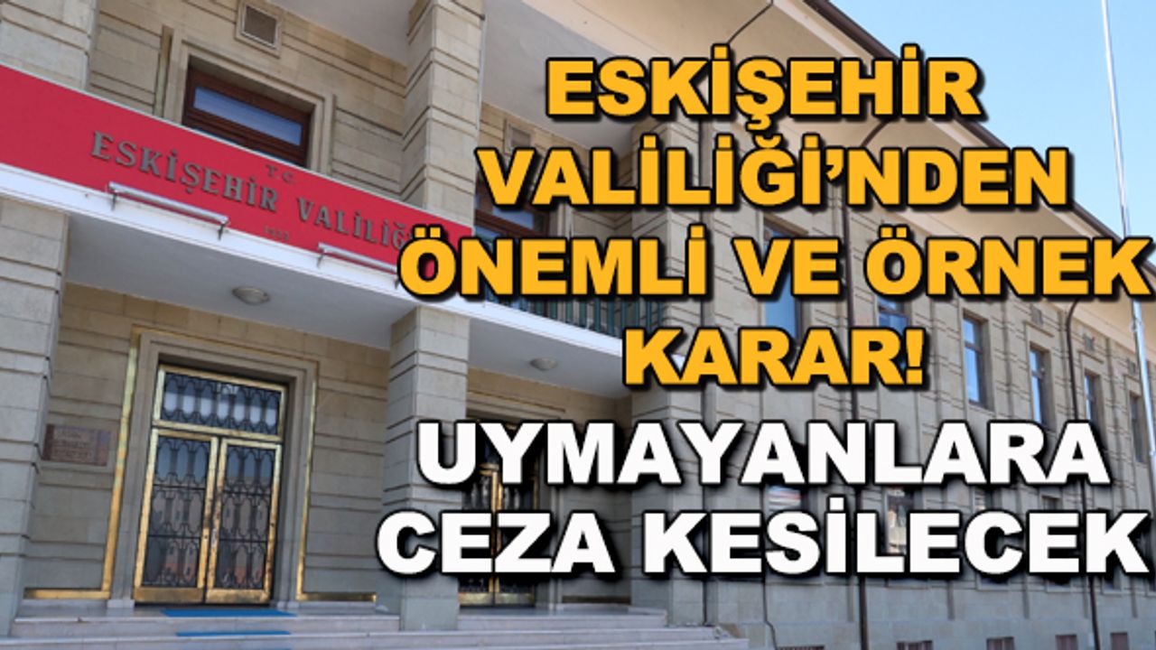 Eskişehir Valiliği'nden önemli ve örnek karar! Uymayanlara ceza kesilecek