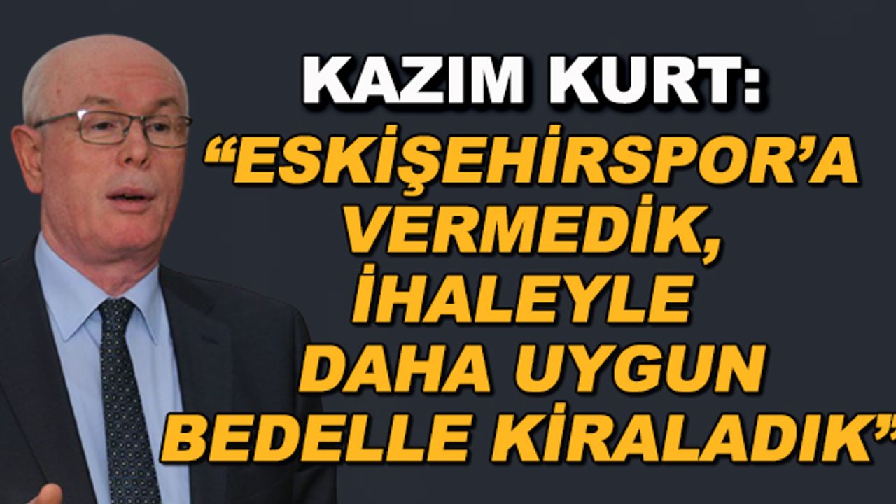 Kazım Kurt: "Eskişehirspor'a vermedik, ihalede daha uygun bedelle kiraladık"