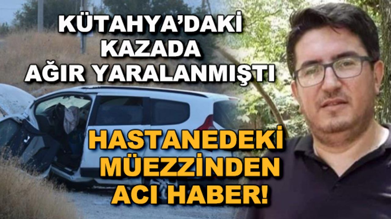Kütahya'daki kazada ağır yaralanmıştı... Hastanedeki müezzinden acı haber!