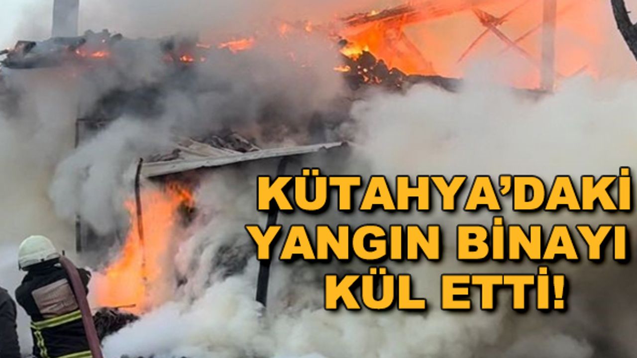 Kütahya'daki yangın binayı kül etti!