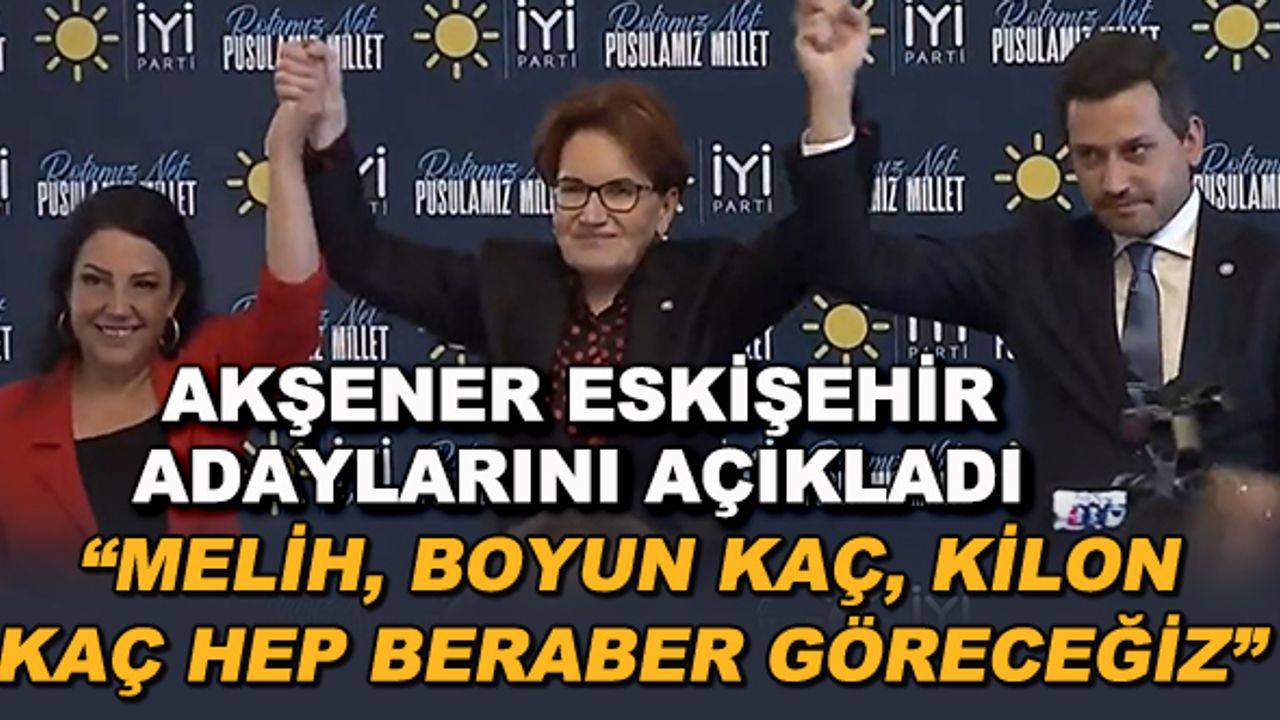 Meral Akşener Eskişehir adaylarını açıkladı! "Melih, boyun kaç, kilon kaç hep beraber göreceğiz"
