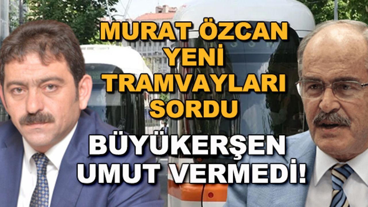 Murat Özcan yeni tramvayları sordu, Büyükerşen umut vermedi!