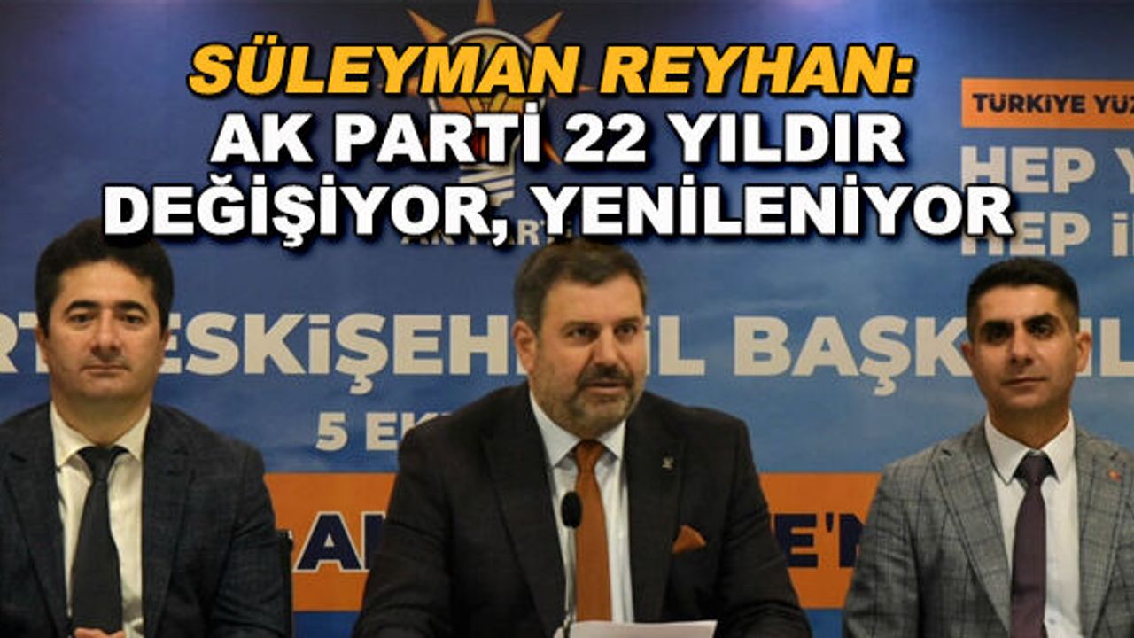 Süleyman Reyhan: AK Parti 22 yıldır değişiyor, yenileniyor