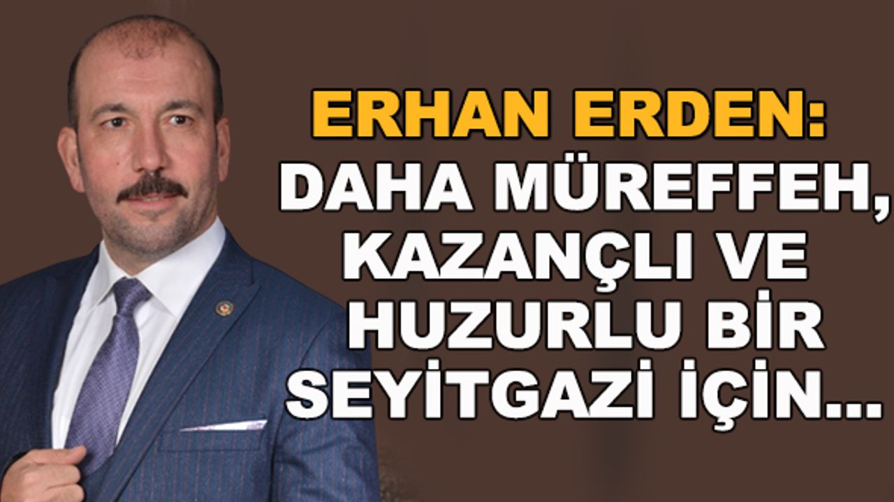 Erhan Erden: Daha müreffeh, kazançlı ve huzurlu bir Seyitgazi için...