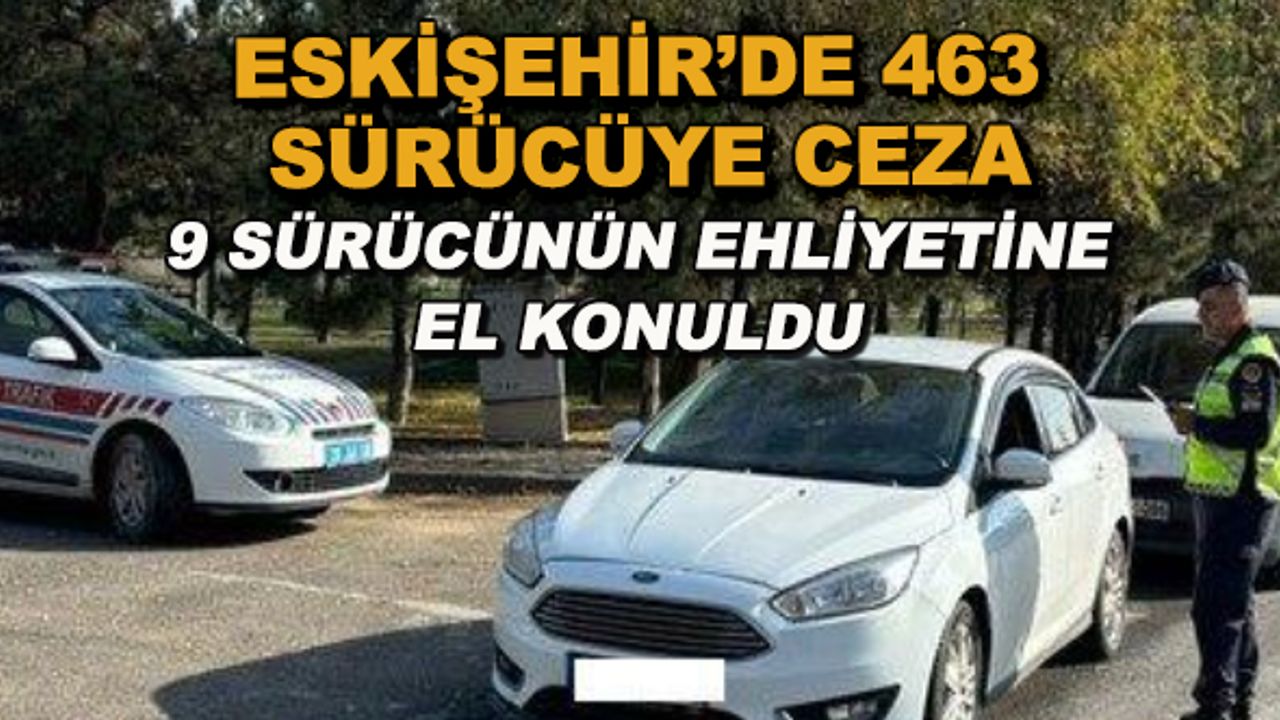 Eskişehir'de 463 sürücüye ceza... 9 sürücünün ehliyetine el konuldu