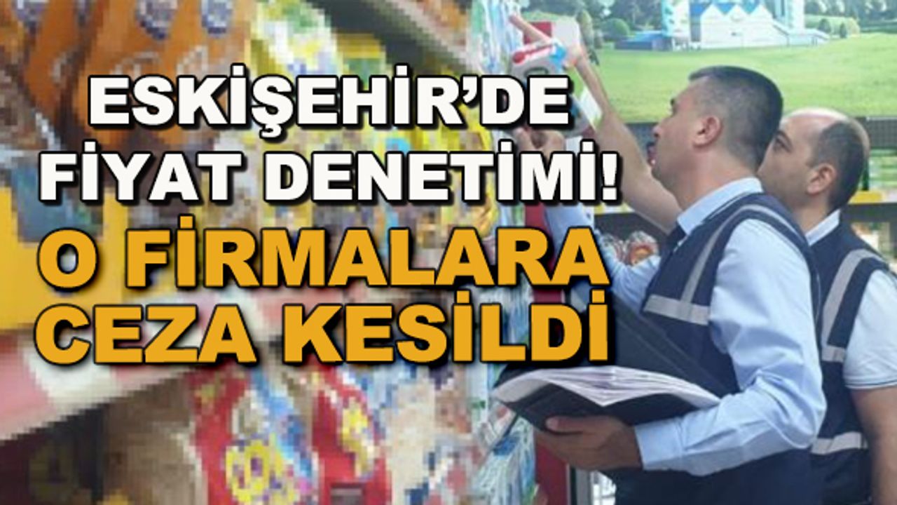 Eskişehir'de fiyat denetimi! O firmalara ceza kesildi