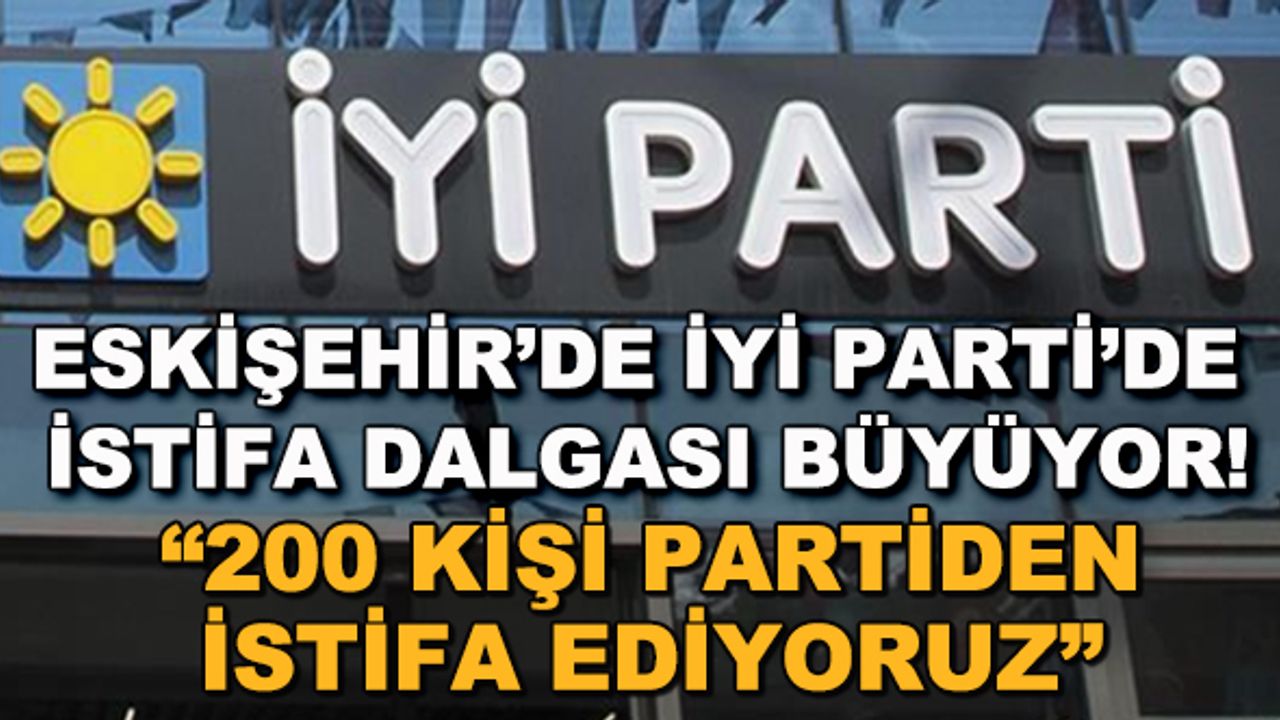 Eskişehir'de İYİ Parti'de istifa dalgası büyüyor! "200 kişi partiden istifa ediyoruz"