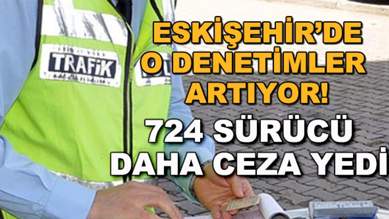 Eskişehir'de o denetimler artıyor! 724 sürücü daha ceza yedi
