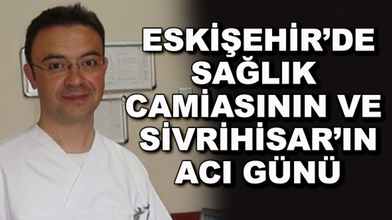 Eskişehir'de sağlık camiasının ve Sivrihisar'ın acı günü