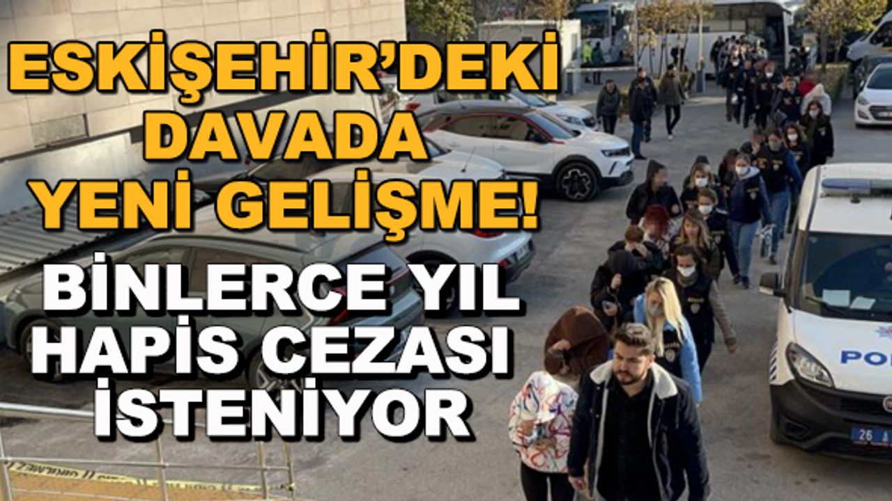 Eskişehir'deki davada yeni gelişme! Binlerce yıl hapis cezası isteniyor
