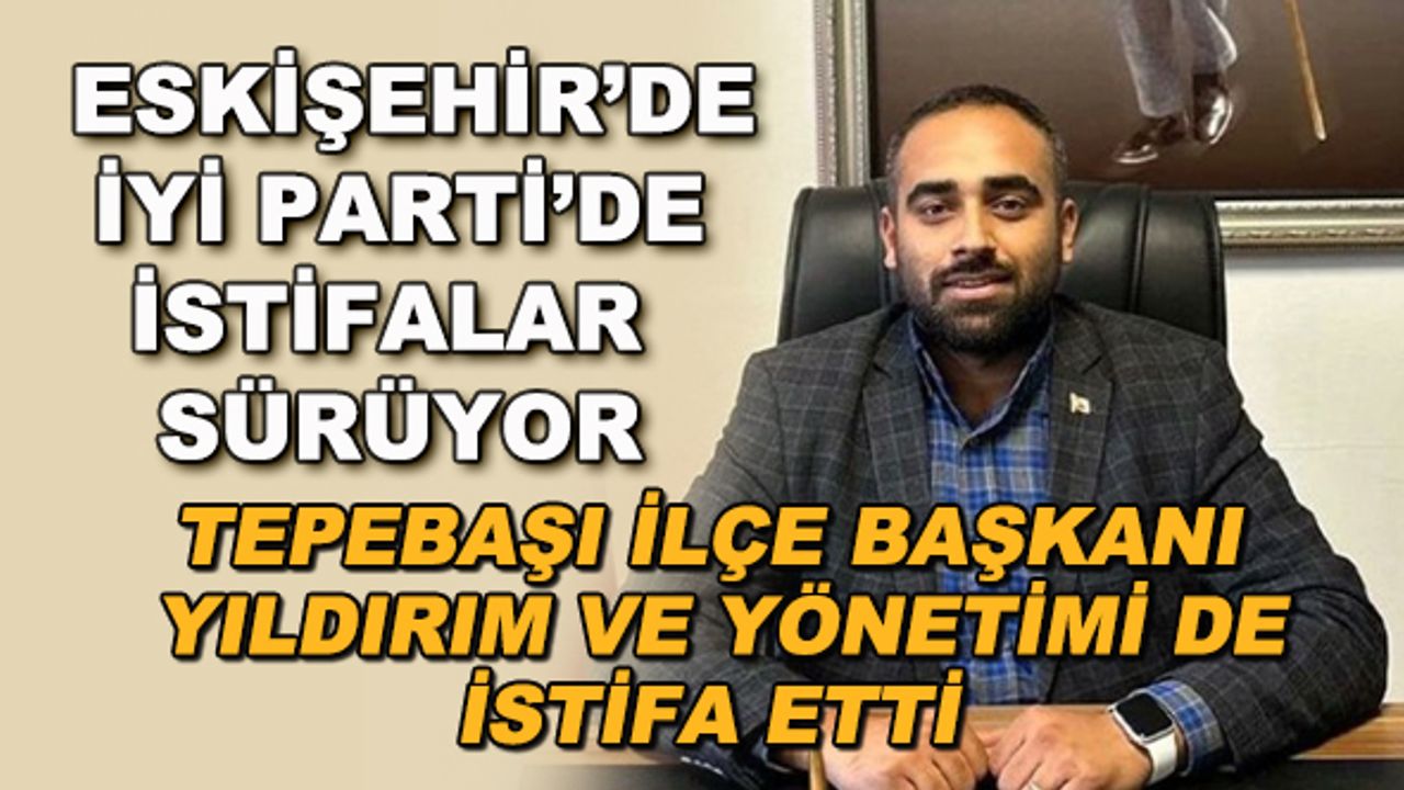 Eskişehir İYİ Parti'de istifalar sürüyor! Yıldırım ve yönetimi de istifa etti