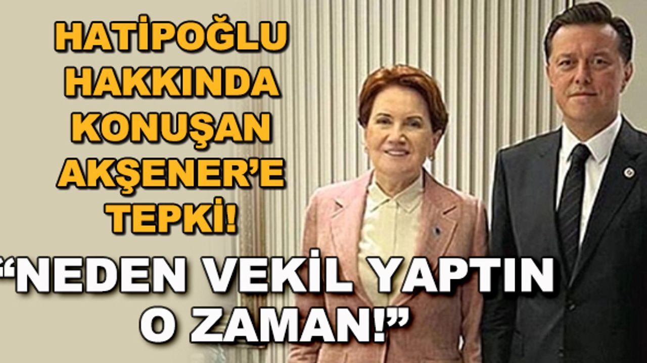 Hatipoğlu hakkında konuşan Akşener'e tepki! "Neden vekil yaptın o zaman!"